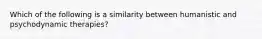 Which of the following is a similarity between humanistic and psychodynamic therapies?