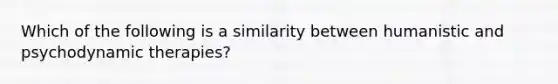 Which of the following is a similarity between humanistic and psychodynamic therapies?