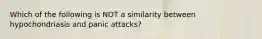 Which of the following is NOT a similarity between hypochondriasis and panic attacks?