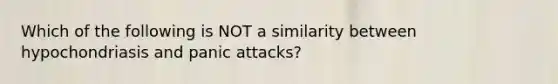 Which of the following is NOT a similarity between hypochondriasis and panic attacks?