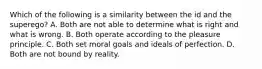 Which of the following is a similarity between the id and the superego? A. Both are not able to determine what is right and what is wrong. B. Both operate according to the pleasure principle. C. Both set moral goals and ideals of perfection. D. Both are not bound by reality.