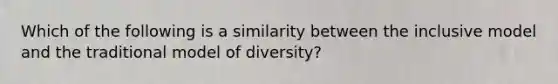 Which of the following is a similarity between the inclusive model and the traditional model of diversity?