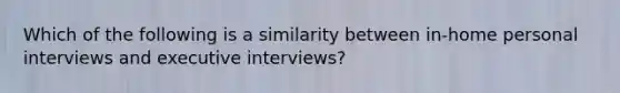 Which of the following is a similarity between in-home personal interviews and executive interviews?