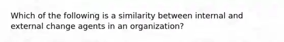 Which of the following is a similarity between internal and external change agents in an organization?