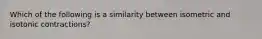 Which of the following is a similarity between isometric and isotonic contractions?