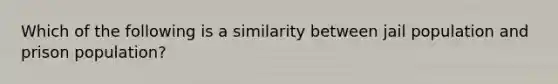 Which of the following is a similarity between jail population and prison population?