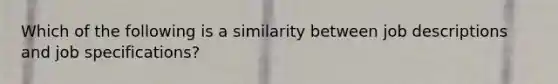 Which of the following is a similarity between job descriptions and job specifications?