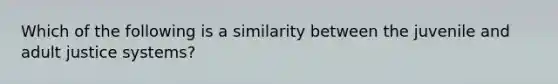 Which of the following is a similarity between the juvenile and adult justice systems?