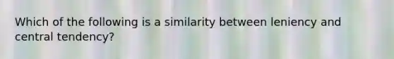 Which of the following is a similarity between leniency and central tendency?