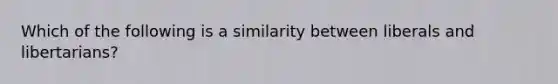 Which of the following is a similarity between liberals and libertarians?