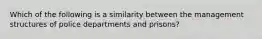 Which of the following is a similarity between the management structures of police departments and prisons?