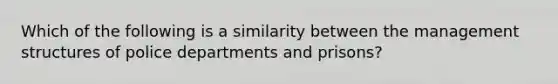 Which of the following is a similarity between the management structures of police departments and prisons?