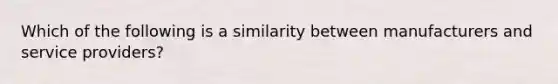 Which of the following is a similarity between manufacturers and service providers?