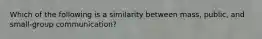 Which of the following is a similarity between mass, public, and small-group communication?