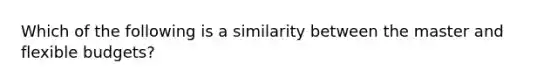 Which of the following is a similarity between the master and flexible budgets?