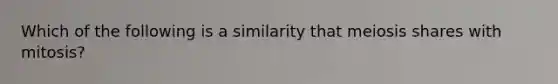 Which of the following is a similarity that meiosis shares with mitosis?