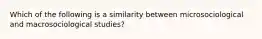 Which of the following is a similarity between microsociological and macrosociological studies?