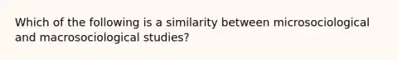 Which of the following is a similarity between microsociological and macrosociological studies?