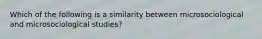 Which of the following is a similarity between microsociological and microsociological studies?