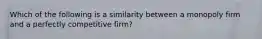 Which of the following is a similarity between a monopoly firm and a perfectly competitive firm?