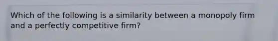 Which of the following is a similarity between a monopoly firm and a perfectly competitive firm?