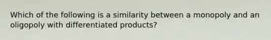 Which of the following is a similarity between a monopoly and an oligopoly with differentiated products?