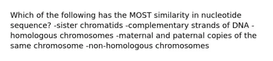 Which of the following has the MOST similarity in nucleotide sequence? -sister chromatids -complementary strands of DNA -homologous chromosomes -maternal and paternal copies of the same chromosome -non-homologous chromosomes