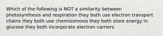 Which of the following is NOT a similarity between photosynthesis and respiration they both use electron transport chains they both use chemiosmosis they both store energy in glucose they both incorporate electron carriers