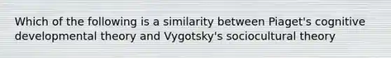 Which of the following is a similarity between Piaget's cognitive developmental theory and Vygotsky's sociocultural theory