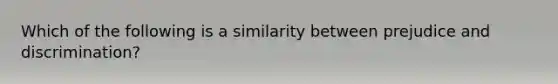 Which of the following is a similarity between prejudice and discrimination?