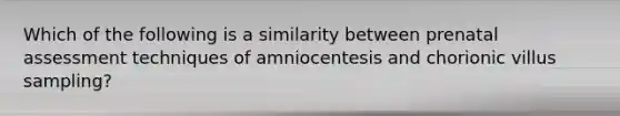 Which of the following is a similarity between prenatal assessment techniques of amniocentesis and chorionic villus sampling?