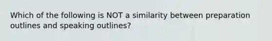 Which of the following is NOT a similarity between preparation outlines and speaking outlines?