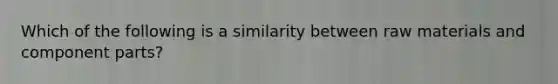 Which of the following is a similarity between raw materials and component parts?
