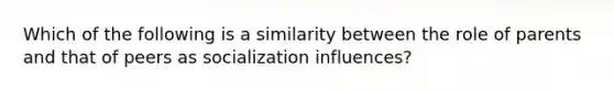 Which of the following is a similarity between the role of parents and that of peers as socialization influences?