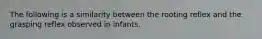 The following is a similarity between the rooting reflex and the grasping reflex observed in infants.