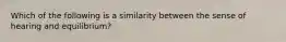 Which of the following is a similarity between the sense of hearing and equilibrium?