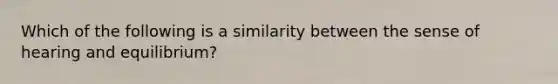 Which of the following is a similarity between the sense of hearing and equilibrium?