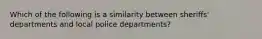 Which of the following is a similarity between sheriffs' departments and local police departments?