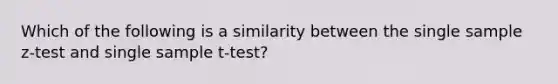 Which of the following is a similarity between the single sample z-test and single sample t-test?