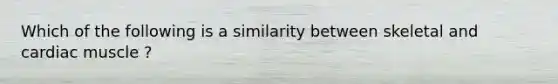 Which of the following is a similarity between skeletal and cardiac muscle ?