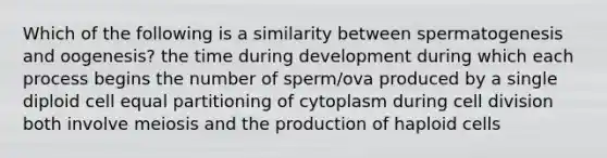 Which of the following is a similarity between spermatogenesis and oogenesis? the time during development during which each process begins the number of sperm/ova produced by a single diploid cell equal partitioning of cytoplasm during cell division both involve meiosis and the production of haploid cells