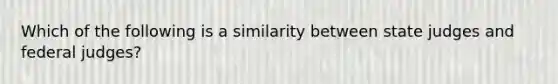 Which of the following is a similarity between state judges and federal judges?