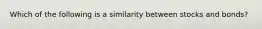 Which of the following is a similarity between stocks and bonds?