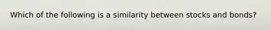 Which of the following is a similarity between stocks and bonds?