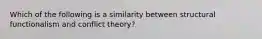 Which of the following is a similarity between structural functionalism and conflict theory?