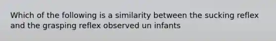 Which of the following is a similarity between the sucking reflex and the grasping reflex observed un infants