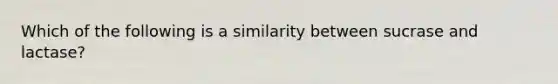 Which of the following is a similarity between sucrase and lactase?