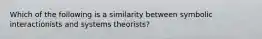 Which of the following is a similarity between symbolic interactionists and systems theorists?