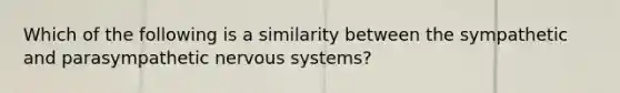 Which of the following is a similarity between the sympathetic and parasympathetic nervous systems?