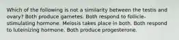 Which of the following is not a similarity between the testis and ovary? Both produce gametes. Both respond to follicle-stimulating hormone. Meiosis takes place in both. Both respond to luteinizing hormone. Both produce progesterone.